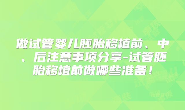 做试管婴儿胚胎移植前、中、后注意事项分享-试管胚胎移植前做哪些准备！