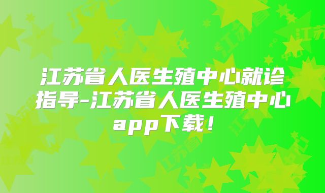 江苏省人医生殖中心就诊指导-江苏省人医生殖中心app下载！