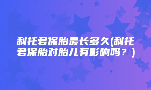 利托君保胎最长多久(利托君保胎对胎儿有影响吗？)