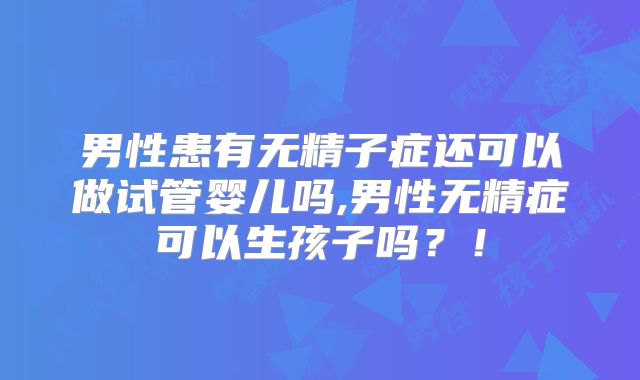 男性患有无精子症还可以做试管婴儿吗,男性无精症可以生孩子吗？！