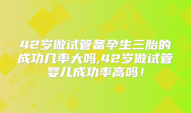 42岁做试管备孕生三胎的成功几率大吗,42岁做试管婴儿成功率高吗！