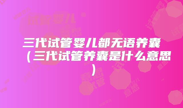 三代试管婴儿都无语养囊（三代试管养囊是什么意思）