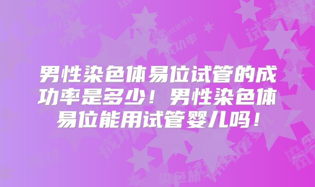 男性染色体易位试管的成功率是多少！男性染色体易位能用试管婴儿吗！