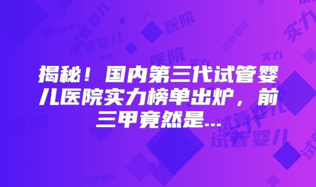 揭秘!国内第三代试管婴儿医院实力榜单出炉,前三甲竟然是...