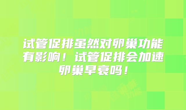 试管促排虽然对卵巢功能有影响！试管促排会加速卵巢早衰吗！