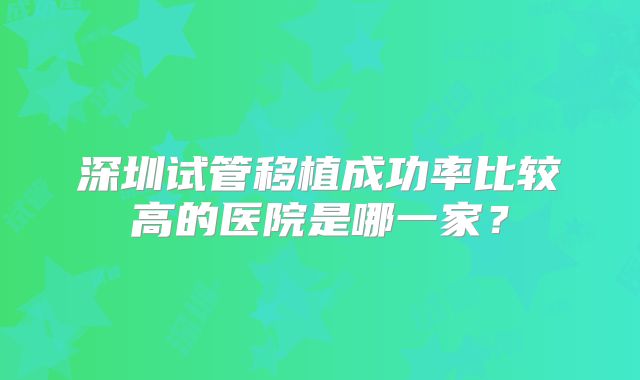 深圳试管移植成功率比较高的医院是哪一家？