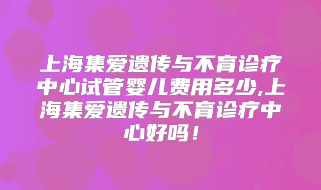 上海集爱遗传与不育诊疗中心试管婴儿费用多少,上海集爱遗传与不育诊疗中心好吗!