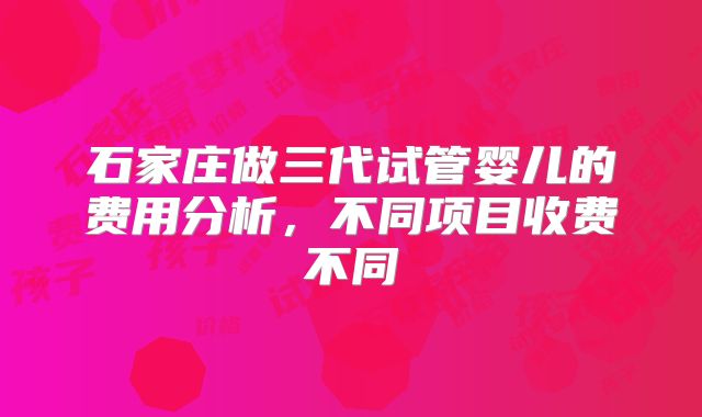 石家庄做三代试管婴儿的费用分析，不同项目收费不同