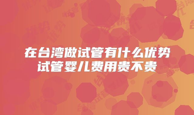 在台湾做试管有什么优势试管婴儿费用贵不贵