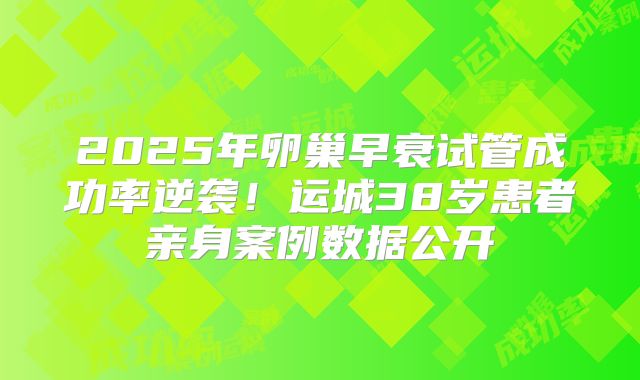 2025年卵巢早衰试管成功率逆袭！运城38岁患者亲身案例数据公开