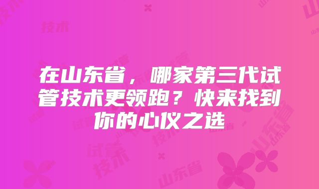在山东省，哪家第三代试管技术更领跑？快来找到你的心仪之选