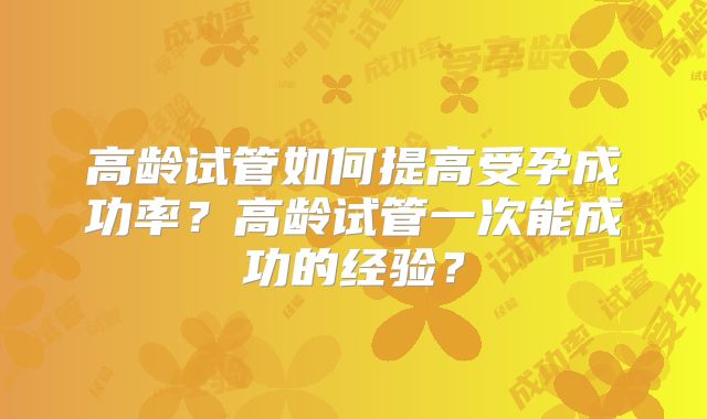 高龄试管如何提高受孕成功率？高龄试管一次能成功的经验？