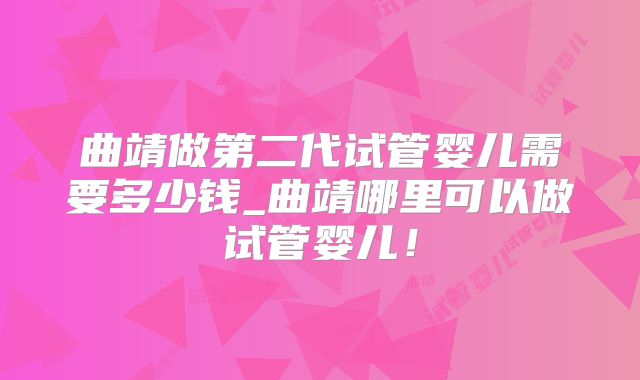 曲靖做第二代试管婴儿需要多少钱_曲靖哪里可以做试管婴儿！