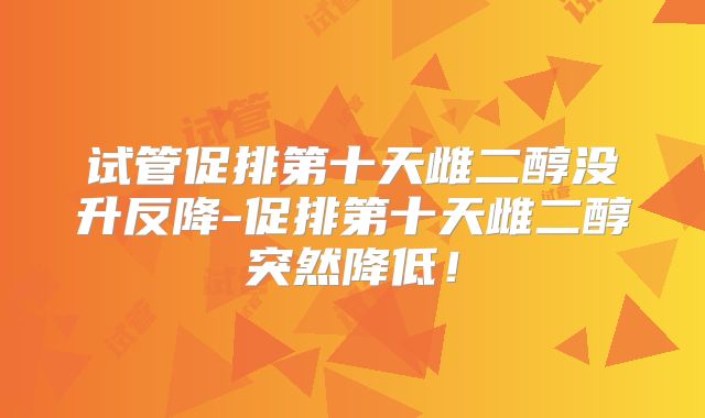 试管促排第十天雌二醇没升反降-促排第十天雌二醇突然降低!