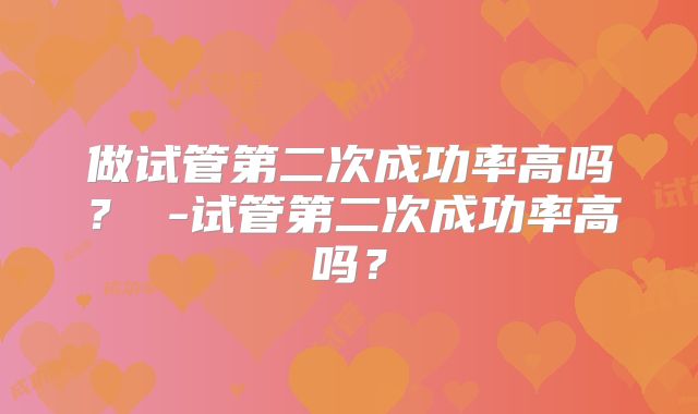 做试管第二次成功率高吗? -试管第二次成功率高吗?