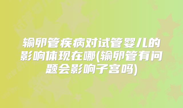 输卵管疾病对试管婴儿的影响体现在哪(输卵管有问题会影响子宫吗)