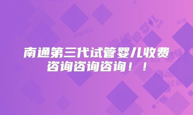 南通第三代试管婴儿收费咨询咨询咨询！！