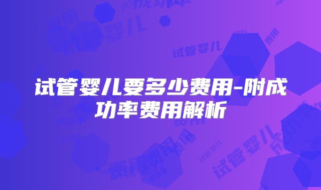 试管婴儿要多少费用-附成功率费用解析