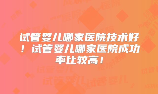 试管婴儿哪家医院技术好！试管婴儿哪家医院成功率比较高！