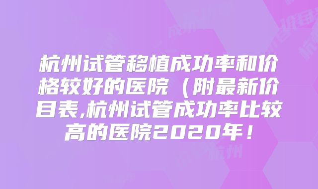 杭州试管移植成功率和价格较好的医院(附最新价目表,杭州试管成功率比较高的医院2020年!