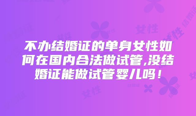 不办结婚证的单身女性如何在国内合法做试管,没结婚证能做试管婴儿吗！