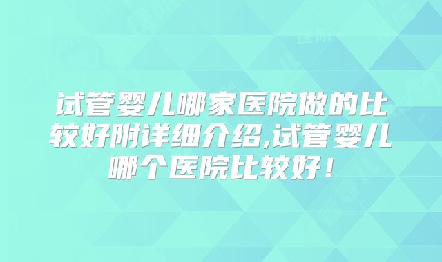 试管婴儿哪家医院做的比较好附详细介绍,试管婴儿哪个医院比较好!