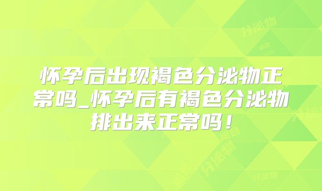 怀孕后出现褐色分泌物正常吗_怀孕后有褐色分泌物排出来正常吗！