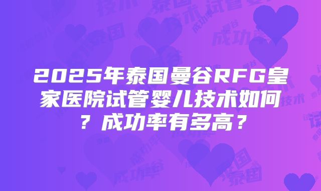 2025年泰国曼谷RFG皇家医院试管婴儿技术如何？成功率有多高？