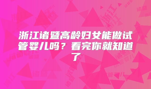 浙江诸暨高龄妇女能做试管婴儿吗？看完你就知道了