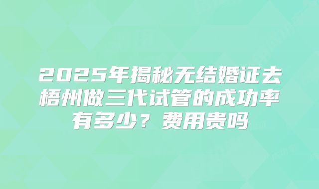 2025年揭秘无结婚证去梧州做三代试管的成功率有多少?费用贵吗
