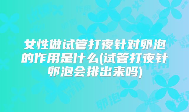 女性做试管打夜针对卵泡的作用是什么(试管打夜针卵泡会排出来吗)