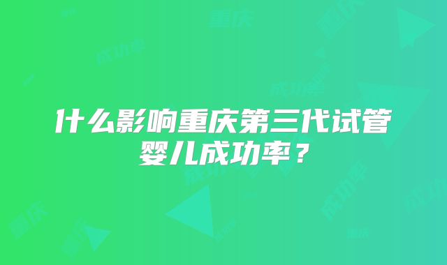 什么影响重庆第三代试管婴儿成功率?