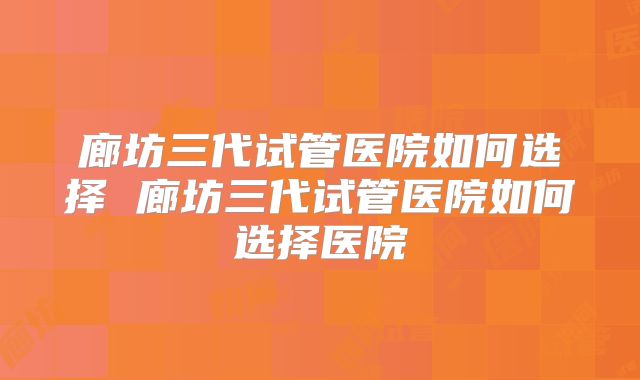 廊坊三代试管医院如何选择 廊坊三代试管医院如何选择医院
