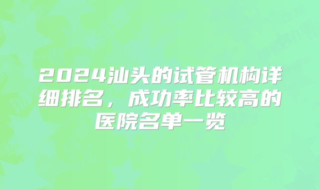 2024汕头的试管机构详细排名,成功率比较高的医院名单一览