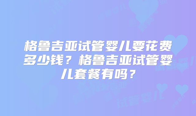 格鲁吉亚试管婴儿要花费多少钱？格鲁吉亚试管婴儿套餐有吗？