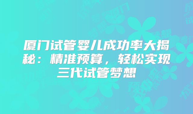 厦门试管婴儿成功率大揭秘：精准预算，轻松实现三代试管梦想