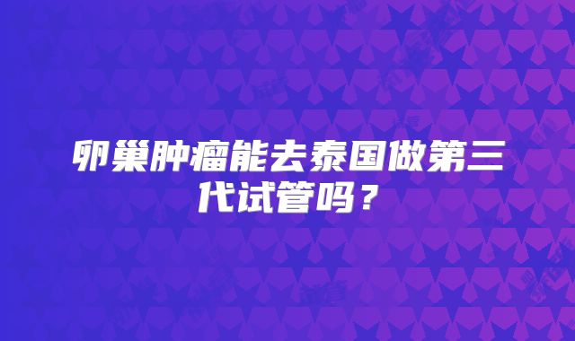 卵巢肿瘤能去泰国做第三代试管吗？