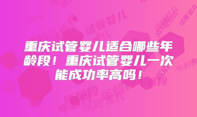 重庆试管婴儿适合哪些年龄段!重庆试管婴儿一次能成功率高吗!