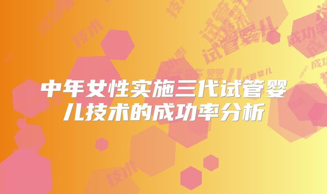 中年女性实施三代试管婴儿技术的成功率分析