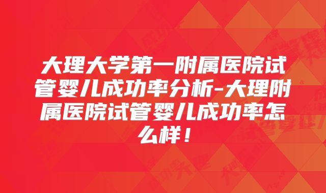 大理大学第一附属医院试管婴儿成功率分析-大理附属医院试管婴儿成功率怎么样！