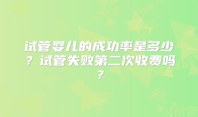 试管婴儿的成功率是多少?试管失败第二次收费吗?