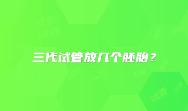 三代试管放几个胚胎？