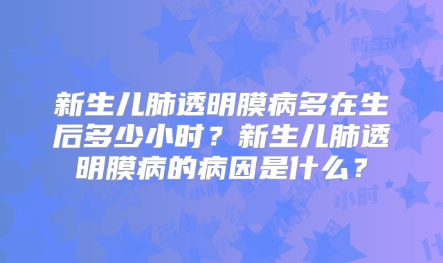 新生儿肺透明膜病多在生后多少小时?新生儿肺透明膜病的病因是什么?