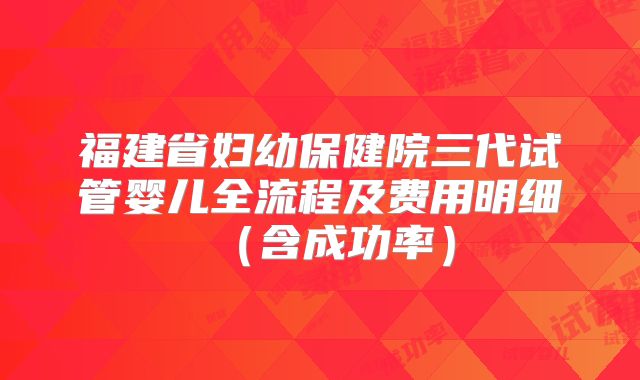 福建省妇幼保健院三代试管婴儿全流程及费用明细（含成功率）