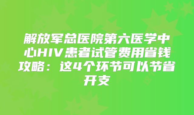 解放军总医院第六医学中心HIV患者试管费用省钱攻略:这4个环节可以节省开支