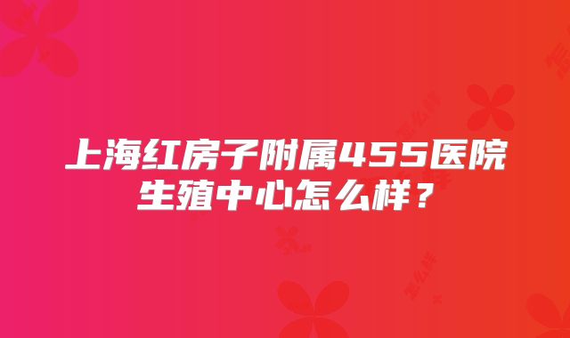 上海红房子附属455医院生殖中心怎么样？