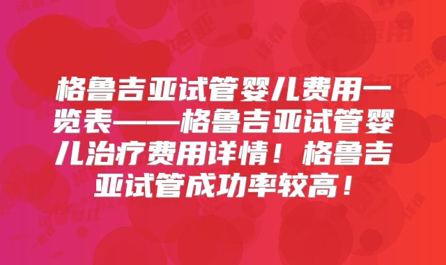 格鲁吉亚试管婴儿费用一览表——格鲁吉亚试管婴儿治疗费用详情!格鲁吉亚试管成功率较高!
