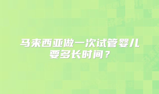 马来西亚做一次试管婴儿要多长时间?