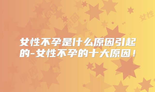 女性不孕是什么原因引起的-女性不孕的十大原因！