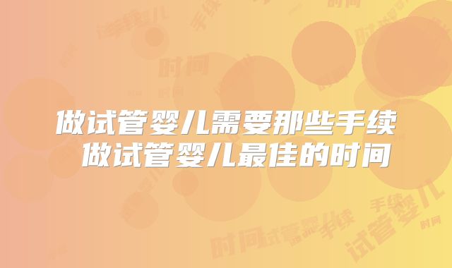 做试管婴儿需要那些手续 做试管婴儿最佳的时间
